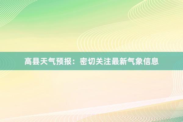 高县天气预报：密切关注最新气象信息