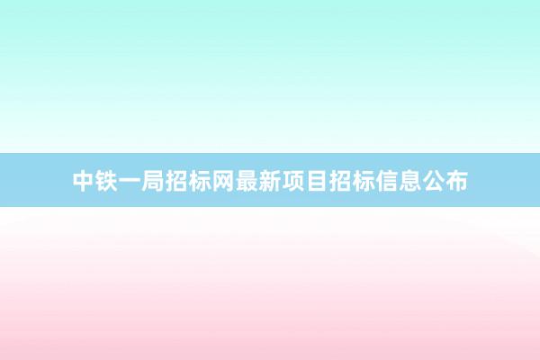 中铁一局招标网最新项目招标信息公布