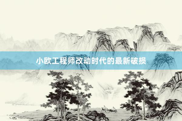 小欧工程师改动时代的最新破损