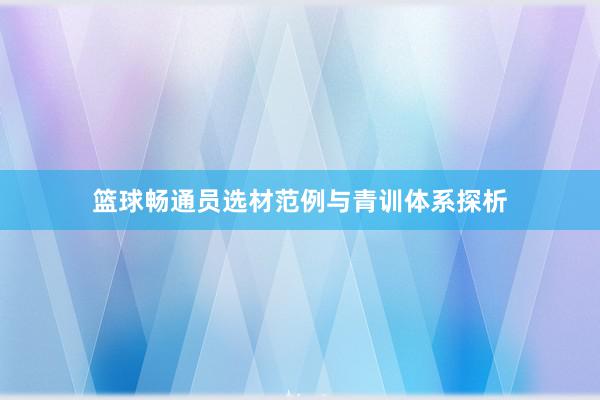 篮球畅通员选材范例与青训体系探析